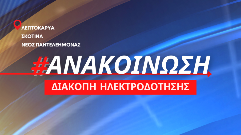 Διακοπή ηλεκτροδότησης την Πέμπτη 25/05 σε σημεία της Λεπτοκαρυάς, Σκοτίνας και Νέου Παντελεήμονα (ώρες 08:00-13:00)